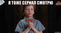 я тоже сериал смотрю 