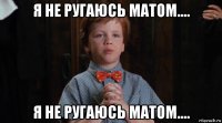 я не ругаюсь матом.... я не ругаюсь матом....