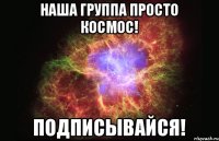 Наша группа просто космос! Подписывайся!