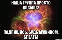 Наша группа просто космос! Подпишись, будь мужиком, блеать!