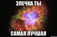 Элечка ты Самая лучшая