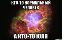 Кто-то нормальный человек а кто-то Юля