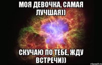 Моя девочка, самая лучшая)) Скучаю по тебе, жду встречи))