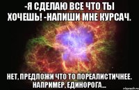 -Я сделаю все что ты хочешь! -Напиши мне курсач. Нет, предложи что то пореалистичнее. Например, единорога...