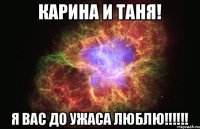 Карина и Таня! Я Вас до ужаса ЛЮБЛЮ!!!!!!