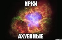 Ирки Ахуенные