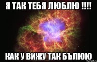 Я так тебя люблю !!!! Как у вижу так бълюю