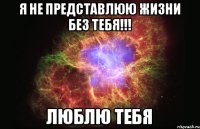 Я не представлюю жизни без тебя!!! люблю тебя