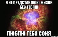 Я не представлюю жизни без тебя!!! люблю тебя Соня