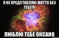 я не представляю життя без тебе!!! люблю тебе Оксано