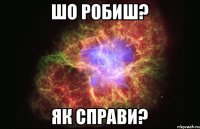 шо робиш? як справи?