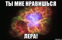 Ты мне нравишься Лера!