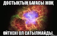 Достықтың бағасы жоқ Өйткені ол сатылмайды.