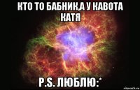 Кто то бабник,а у кавота Катя p.s. люблю:*