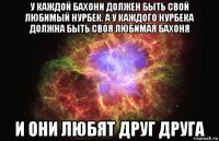 у каждой бахони должен быть свой любимый нурбек. а у каждого нурбека должна быть своя любимая бахоня и они любят друг друга