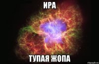 ира тупая жопа