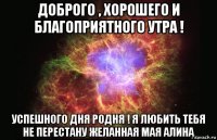 доброго , хорошего и благоприятного утра ! успешного дня родня ! я любить тебя не перестану желанная мая алина