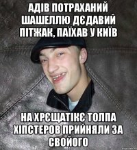 Адів потраханий шашеллю дєдавий пітжак, паїхав у київ на хрєщатікє толпа хіпстеров прийняли за свойого