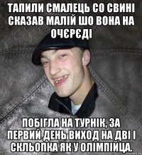 тапили смалець со свині сказав малій шо вона на очєрєді побігла на турнік, за первий день виход на дві і скльопка як у олімпійца.