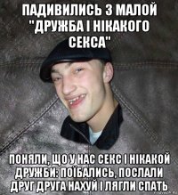 падивились з малой "дружба і нікакого секса" поняли, що у нас секс і нікакой дружби: поїбались, послали друг друга нахуй і лягли спать