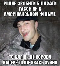 рішив зробити біля хати газон як в амєріканськом фільме то бля як не корова насере,то ше якась хуйня