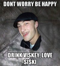 dont worry be happy drink viskey, love siski