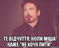  те відчуття, коли Міша каже:"не хочу пити"