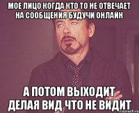 Мое лицо когда кто то не отвечает на сообщения будучи онлайн А потом выходит делая вид что не видит