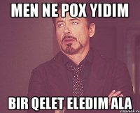 Men ne pox yidim Bir qelet eledim ala