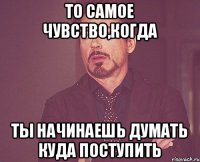 то самое чувство,когда ты начинаешь думать куда поступить