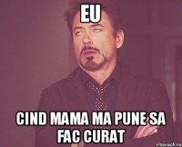 Eu Cind mama ma pune sa fac curat