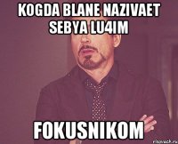 Kogda blane nazivaet sebya lu4im fokusnikom