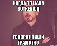 когда ТП Liana Butkevich говорит пиши грамотно