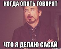 когда опять говорят что я делаю сасай