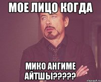 Мое лицо когда Мико ангиме айтшы?????