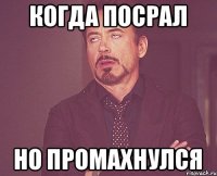 Когда посрал Но промахнулся