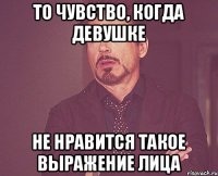 ТО ЧУВСТВО, КОГДА ДЕВУШКЕ НЕ НРАВИТСЯ ТАКОЕ ВЫРАЖЕНИЕ ЛИЦА