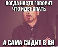 когда Настя говорит что идет спать а сама сидит в ВК