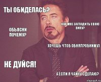 Ты обиделась? Хочешь чтоб обнял?Обниму) Не дуйся! А если я чайку сделаю? Как мне загладить свою вину? Объясни почему?