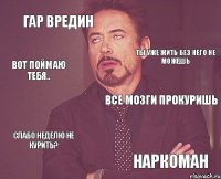 Гар вредин Все мозги прокуришь Слабо неделю не курить? Наркоман Ты уже жить без него не можешь Вот поймаю тебя..