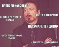 Написал конспект? Выучил лекцию? Когда лабораторную сдашь? Учи!Это тебе пригодиться! Вы громкая группа Сейчас к директору пойдем