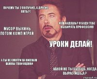 почему ты 2 получил, а другие пять?! Уроки делай! А ты не смотри на них!Нам важны твои оценки Какой же ты будешь, когда вырастишь,а ? Кем будешь? Я буду тебе выбирать профессию Мусор выкинь потом комп играй