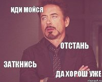 иди мойся отстань заткнись да хорош уже  