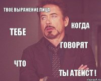 Твое выражение лица говорят что Ты АТЕИСТ ! когда тебе