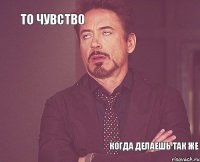 То чувство   Когда делаешь так же  