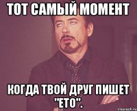 Тот самый момент когда твой друг пишет "ето".