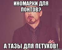 Иномарки для понтов? а тазы для ПЕТУХОВ!