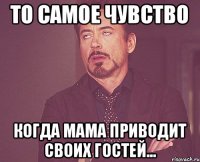 То самое чувство когда мама приводит своих гостей...