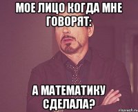 Мое лицо когда мне говорят: А математику сделала?