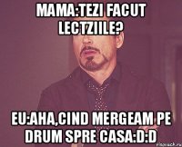 MAMA:Tezi facut lectziile? EU:aha,cind mergeam pe drum spre casa:D:D